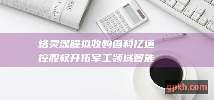 格灵深瞳拟收购国科亿道控股权 开拓军工领域智能化业务