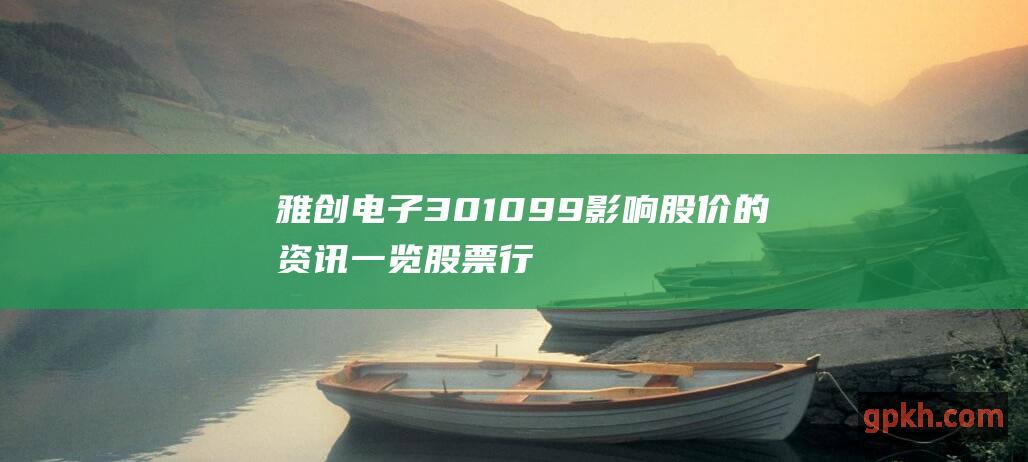 雅创电子 301099 影响股价的资讯一览 股票行情