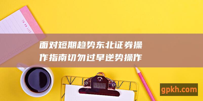 面对短期趋势 东北证券操作指南 切勿过早逆势操作