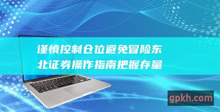 谨慎控制仓位 避免冒险 东北证券操作指南 把握存量博弈震荡区间