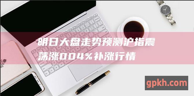 明日大盘走势预测 沪指震荡涨0.04% 补涨行情延续