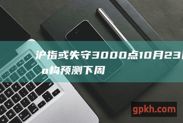 沪指或失守3000点 10月23日 机构预测下周 股市走势 新能源概念逆市走强