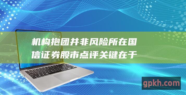 机构抱团并非风险所在 国信证券股市点评 关键在于抱团股票景气度