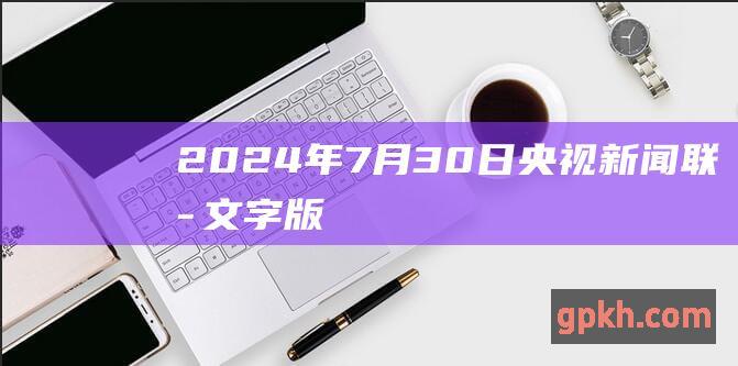 2024年7月30日央视新闻联播文字版