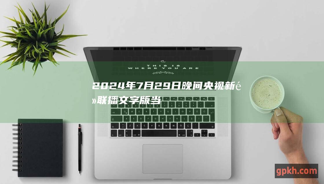 2024年7月29日晚间央视新闻联播文字版 当日新闻要点汇总