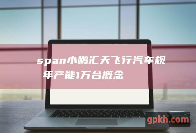 span 小鹏汇天飞行汽车规划年产能1万台 概念股迎利好 span