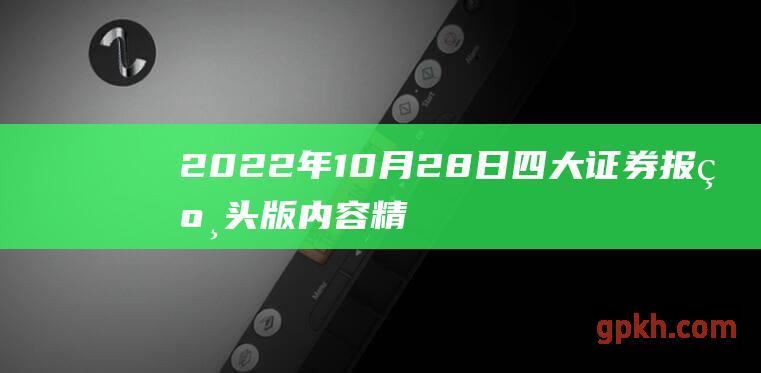 2022年10月28日 四大证券报纸头版内容精选