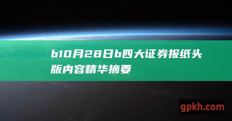 b 10月28日 b 四大证券报纸头版内容精华摘要