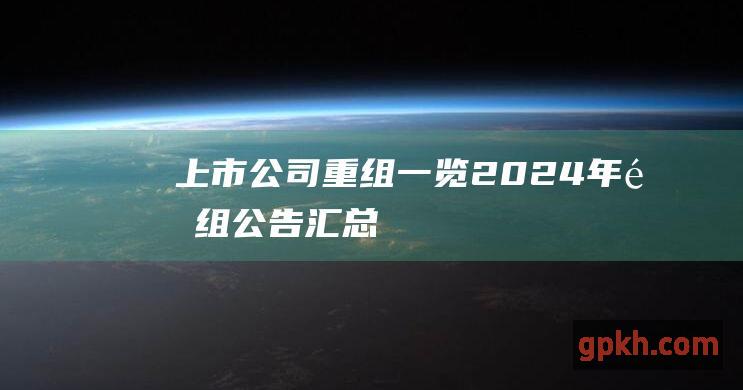 上市公司重组一览 2024年重组公告汇总