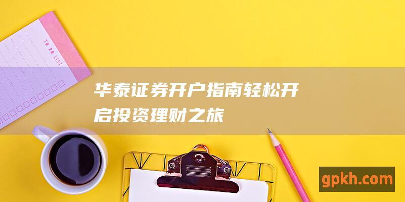 华泰证券开户指南：轻松开启投资理财之旅