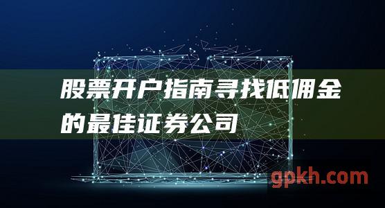 股票开户指南：寻找低佣金的最佳证券公司