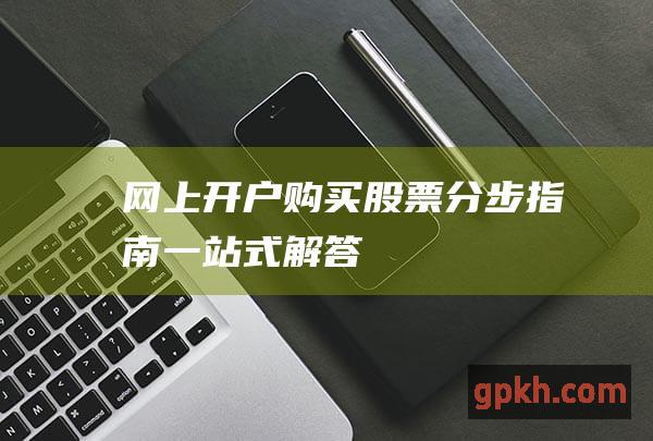 网上开户购买股票分步指南：一站式解答