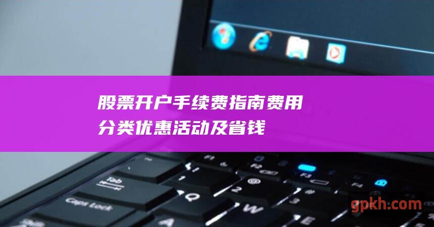 股票开户手续费指南分类优惠活动及省钱