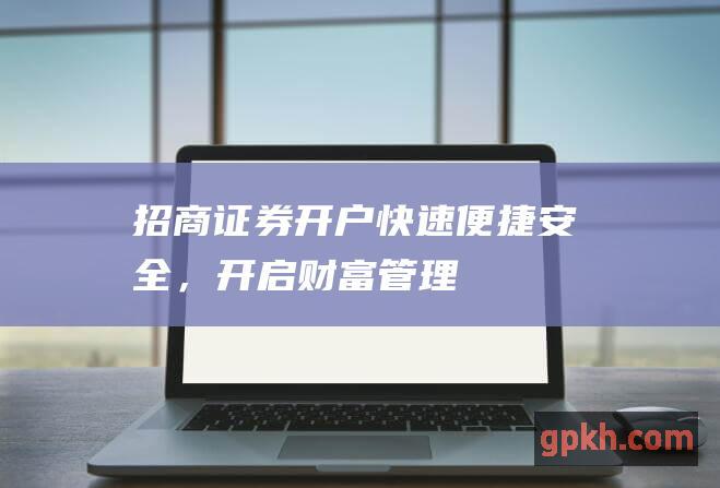 招商证券开户：快速、便捷、安全，开启财富管理之旅