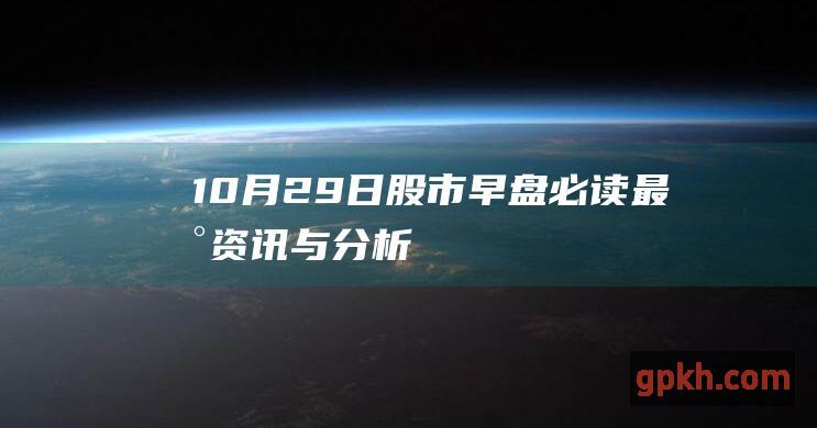 10月29日股市早盘必读 最新资讯与分析