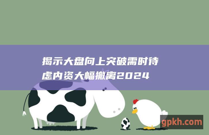 揭示大盘向上突破需时待虑 内资大幅撤离 2024年10月29日博主看市精选