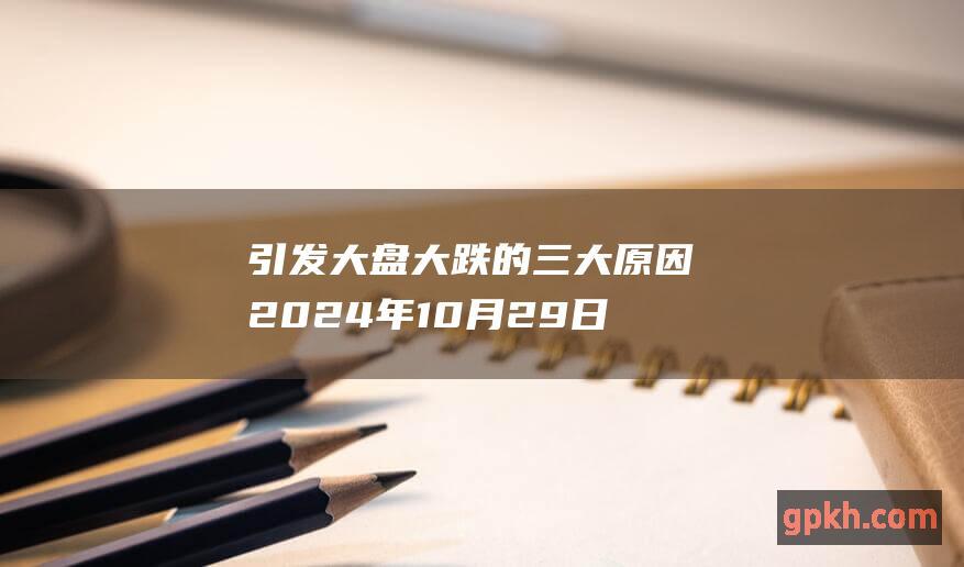 引发大盘大跌的三大原因 2024年10月29日博主看市精选