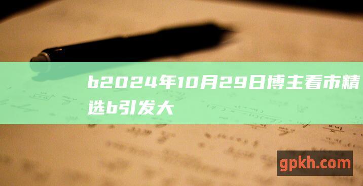 b 2024年10月29日博主看市精选 b 引发大盘大跌的三个主要原因