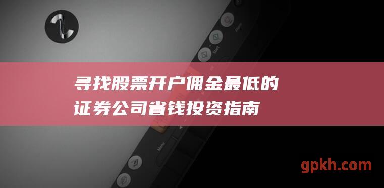 寻找股票开户佣金最低的证券公司：省钱投资指南