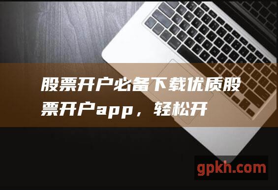 股票开户必备：下载优质股票开户app，轻松开启投资之旅