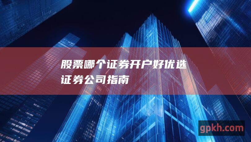 股票哪个证券开户好：优选证券公司指南