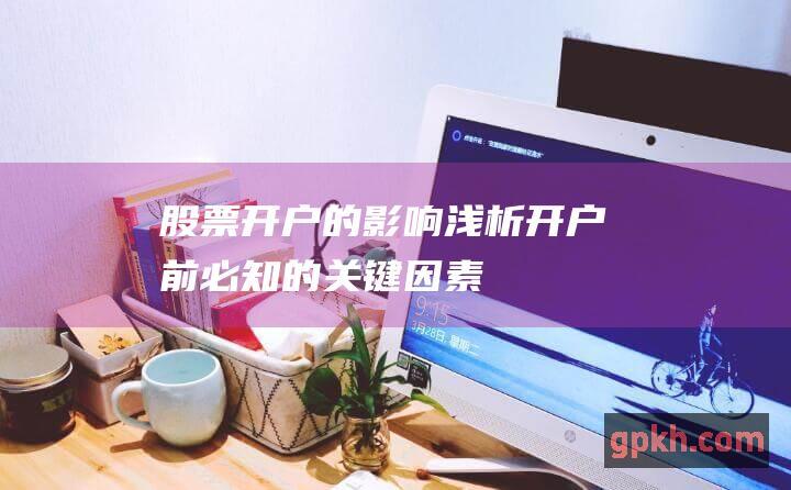 股票开户的影响：浅析开户前必知的关键因素