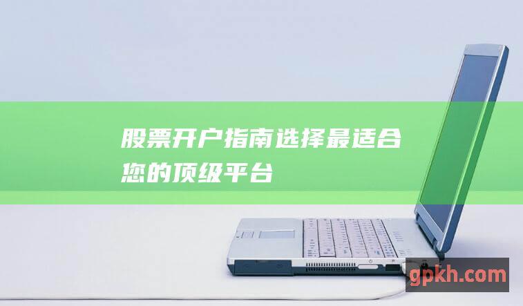 股票开户指南：选择最适合您的顶级平台