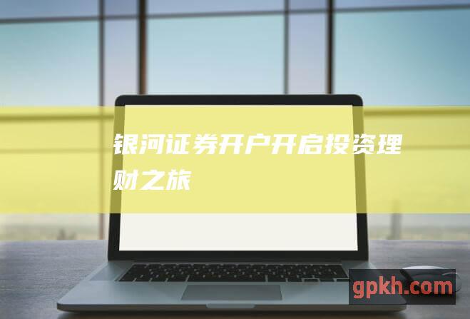 银河证券开户：开启投资理财之旅