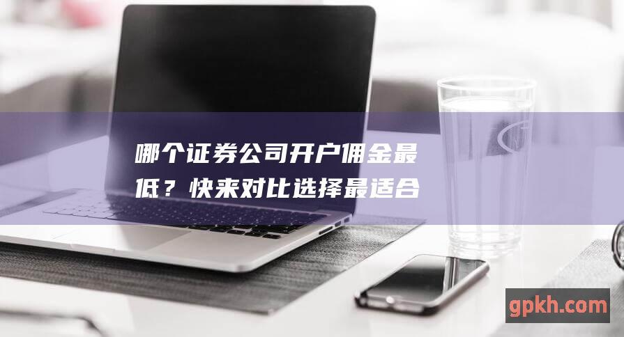 哪个证券公司开户佣金最低？快来对比选择最适合自己的券商