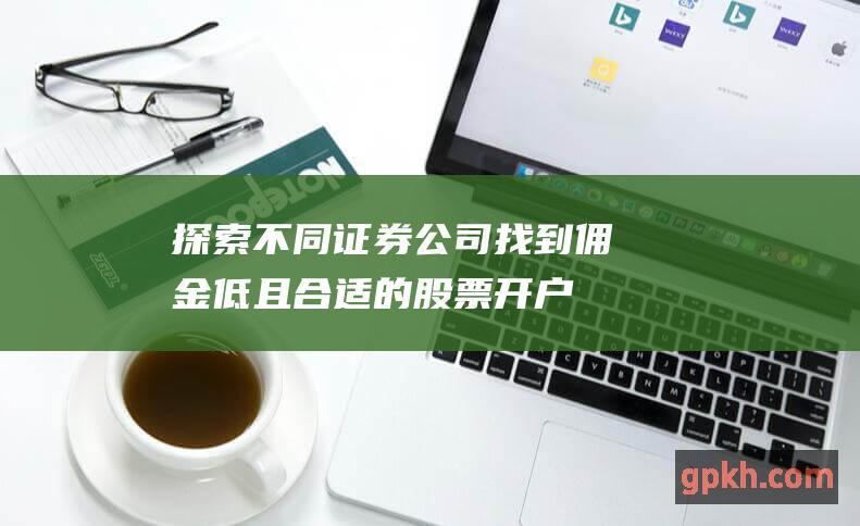 探索不同证券公司：找到佣金低且合适的股票开户选择