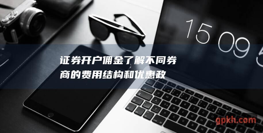 证券开户佣金：了解不同券商的费用结构和优惠政策