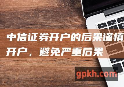 中信证券开户的后果：谨慎开户，避免严重后果