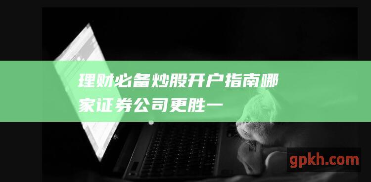 理财必备：炒股开户指南——哪家证券公司更胜一筹？