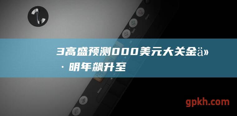 3 高盛预测 000 美元大关 金价明年飙升至