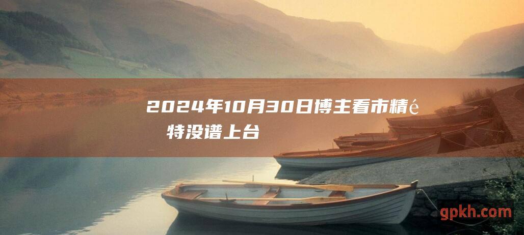 2024年10月30日博主看市精选 特没谱上台利好芯片 半导体 稀土等国产替代方向企业