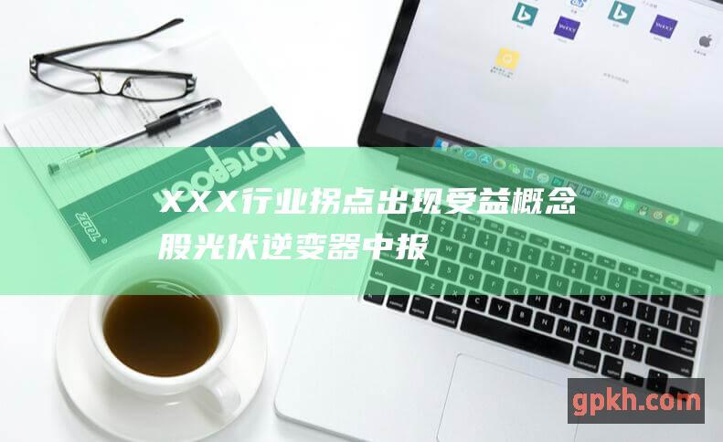 XXX 行业拐点出现！受益概念股 光伏逆变器中报业绩超预期