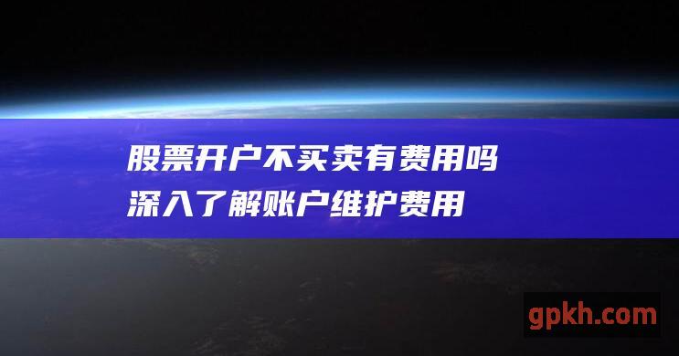 股票开户不买卖有费用吗：深入了解账户维护费用