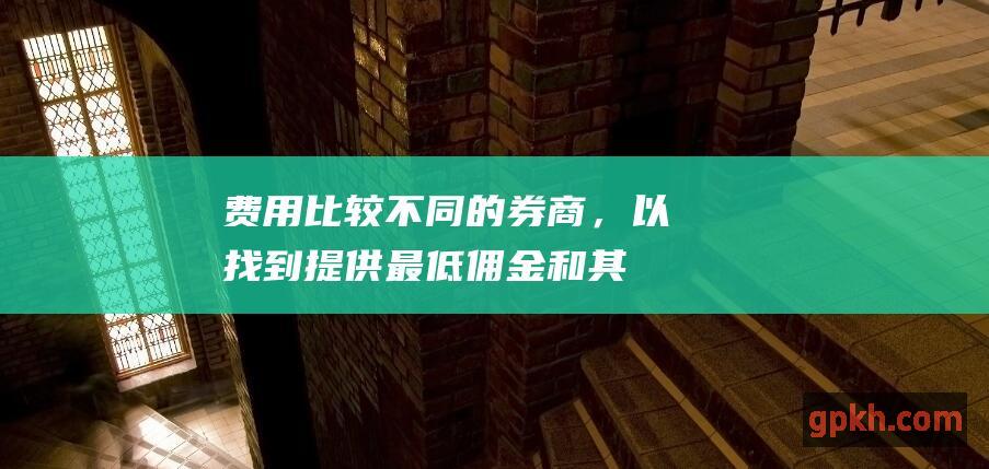 费用：比较不同的券商，以找到提供最低佣金和其他费用的券商。