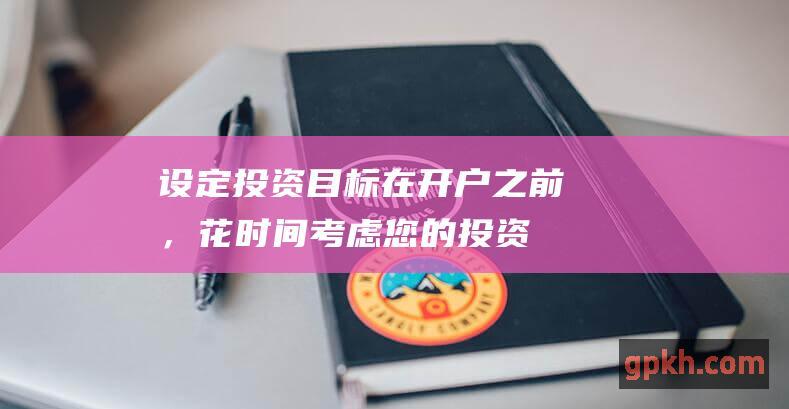 设定投资目标：在开户之前，花时间考虑您的投资目标和风险承受能力。