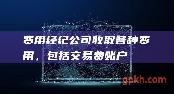 费用：经纪公司收取各种费用，包括交易费、账户管理费等。比较不同经纪公司的费用结构以找到最适合你需要的。