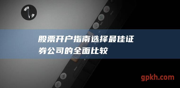 股票开户指南：选择最佳证券公司的全面比较