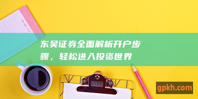 东吴证券：全面解析开户步骤，轻松进入投资世界