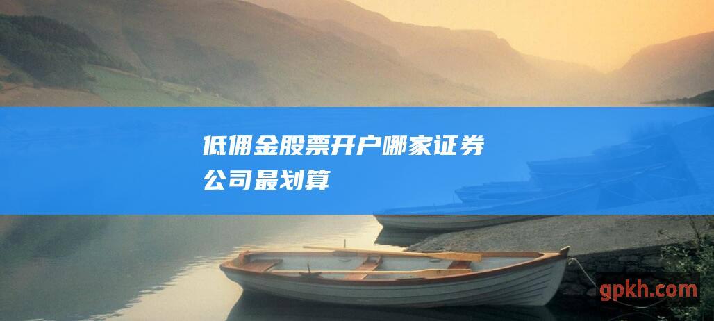 低佣金股票开户：哪家证券公司最划算