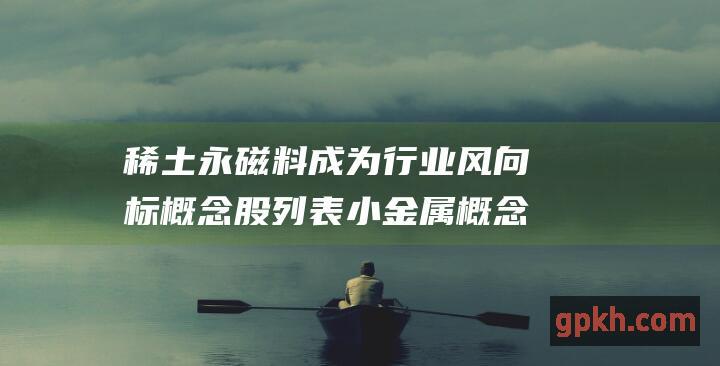 稀土永磁料成为行业风向标 概念股列表 小金属概念酷暑不减