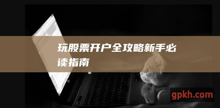 玩股票开户全攻略：新手必读指南