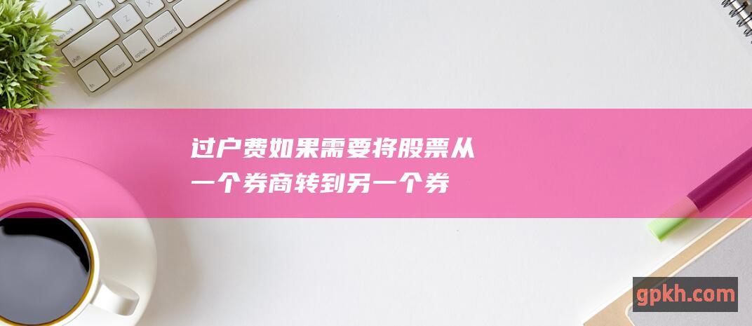 过户费: 如果需要将股票从一个券商转到另一个券商，则需要支付过户费。