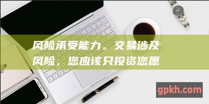 风险承受能力。交易涉及风险，您应该只投资您愿意承受损失的资金。在开通交易账号之前，评估您的风险承受能力很重要。