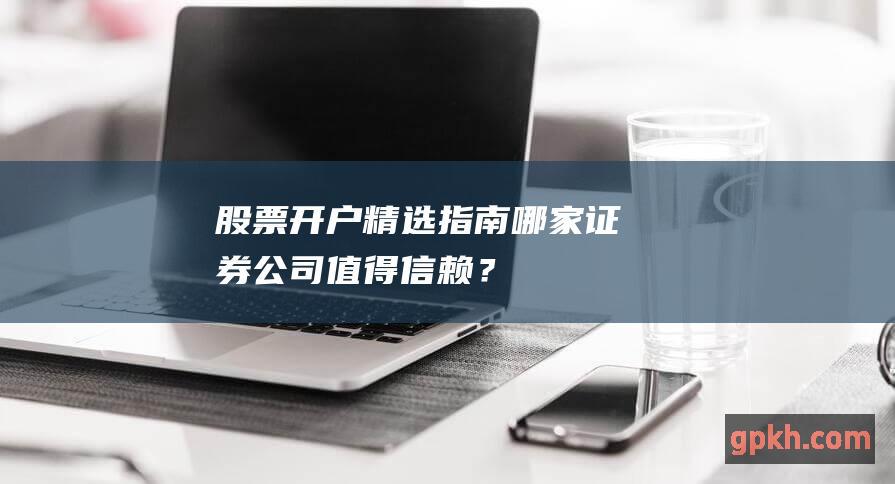 股票开户精选指南：哪家证券公司值得信赖？