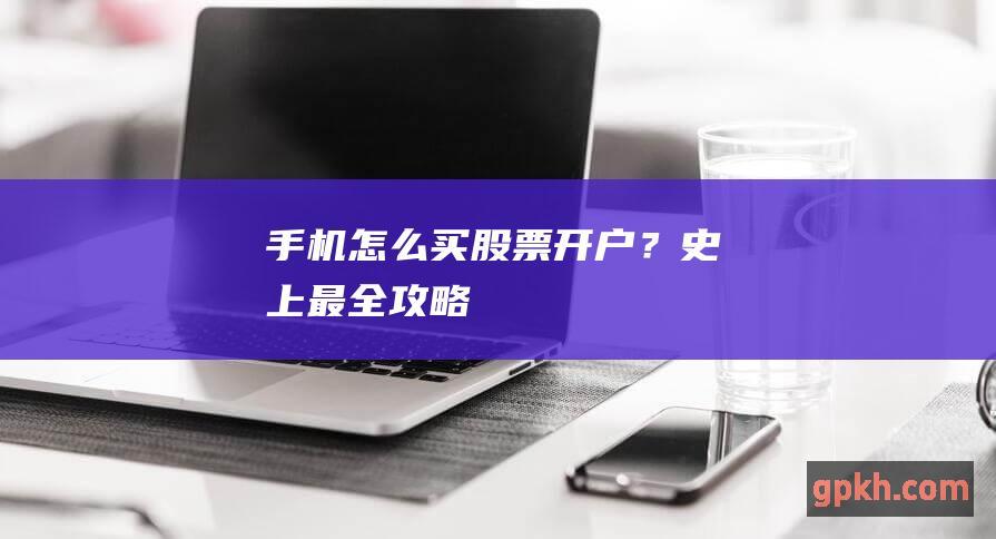 手机怎么买股票开户？史上最全攻略