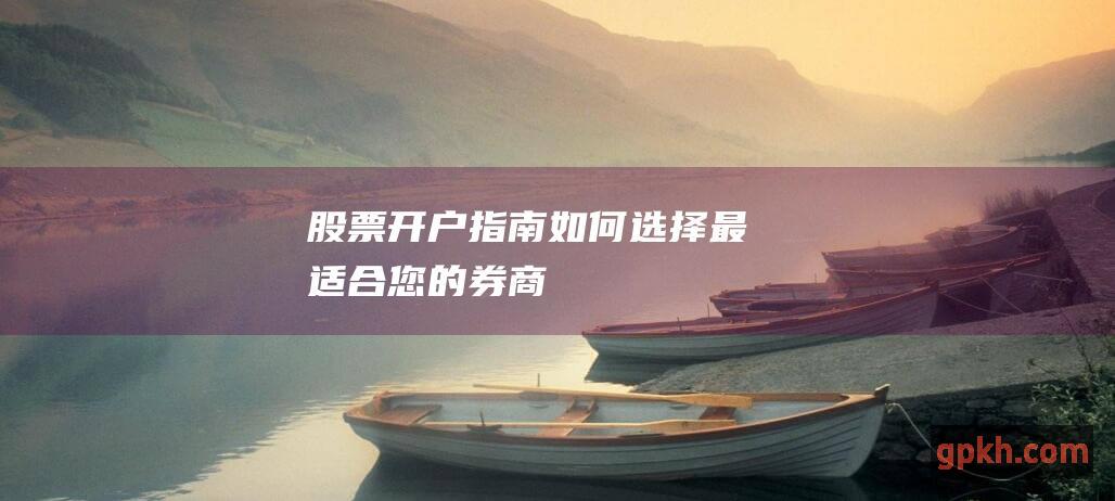 股票开户指南：如何选择最适合您的券商